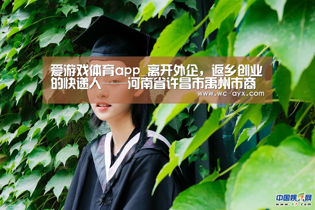 爱游戏体育app_离开外企,返乡创业的快递人——河南省许昌市禹州市商博城站点...(图2) 爱游戏体育app